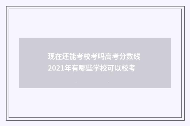 现在还能考校考吗高考分数线 2021年有哪些学校可以校考