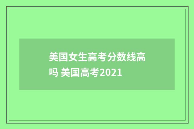 美国女生高考分数线高吗 美国高考2021