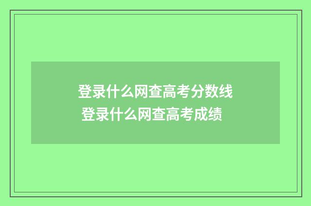 登录什么网查高考分数线 登录什么网查高考成绩