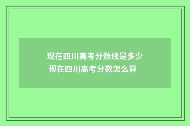 现在四川高考分数线是多少 现在四川高考分数怎么算