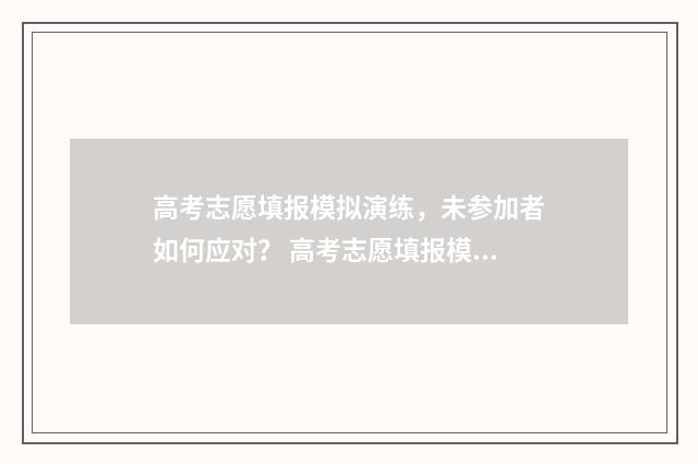 高考志愿填报模拟演练,未参加者如何应对? 高考志愿填报模板完整版
