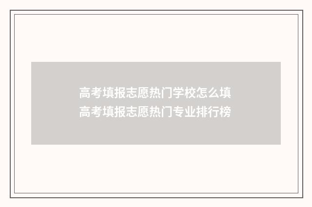 高考填报志愿热门学校怎么填 高考填报志愿热门专业排行榜