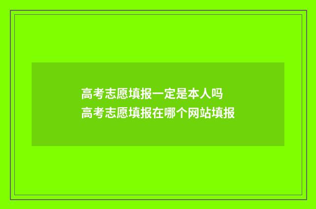 高考志愿填报一定是本人吗 高考志愿填报在哪个网站填报