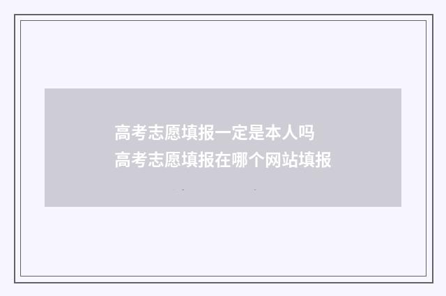 高考志愿填报一定是本人吗 高考志愿填报在哪个网站填报