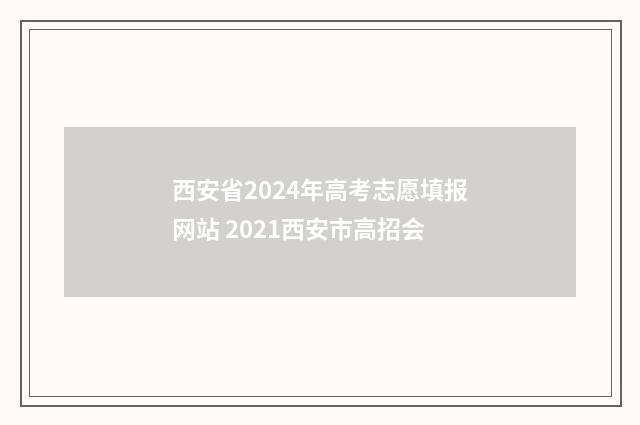 西安省2024年高考志愿填报网站 2021西安市高招会