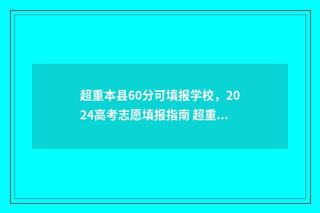 超重本县60分可填报学校,2024高考志愿填报指南 超重本线多少分可以上1本