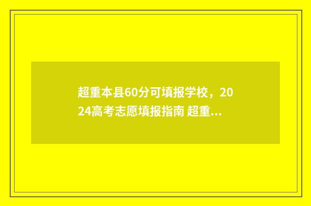超重本县60分可填报学校,2024高考志愿填报指南 超重本线多少分可以上1本