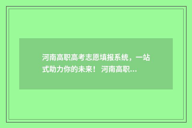 河南高职高考志愿填报系统,一站式助力你的未来! 河南高职高考志愿填报