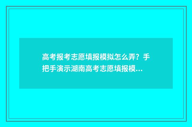 高考报考志愿填报模拟怎么弄？手把手演示湖南高考志愿填报模拟步骤 高考报考志愿填报2024