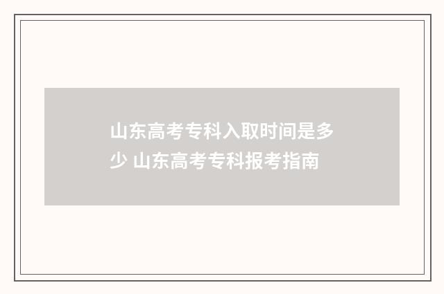 山东高考专科入取时间是多少 山东高考专科报考指南