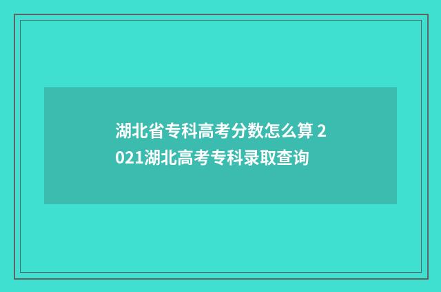 湖北省专科高考分数怎么算 2021湖北高考专科录取查询