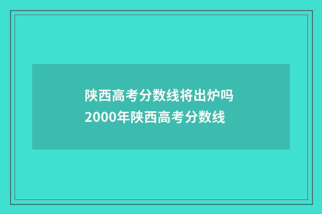 陕西高考分数线将出炉吗 2000年陕西高考分数线