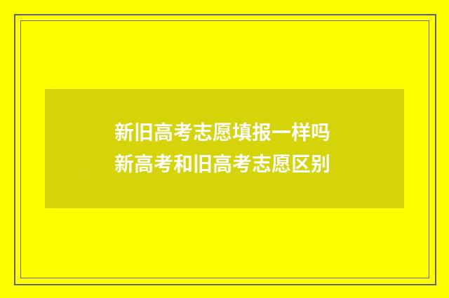 新旧高考志愿填报一样吗 新高考和旧高考志愿区别