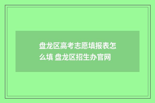 盘龙区高考志愿填报表怎么填 盘龙区招生办官网