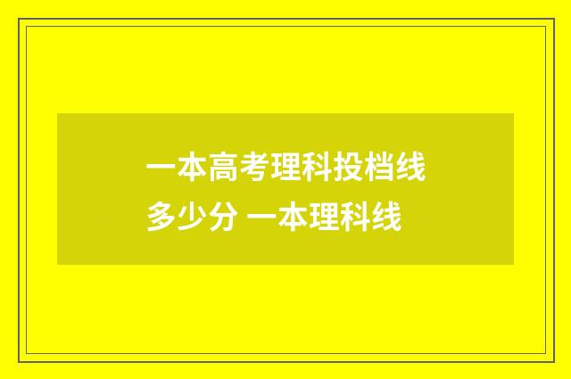 一本高考理科投档线多少分 一本理科线