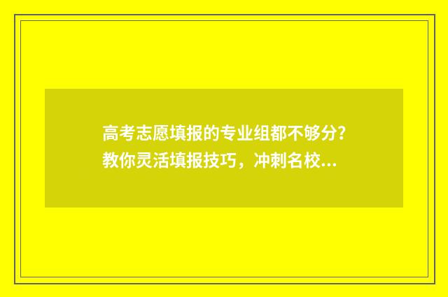 高考志愿填报的专业组都不够分？教你灵活填报技巧，冲刺名校！ 高考志愿怎么填报全过程