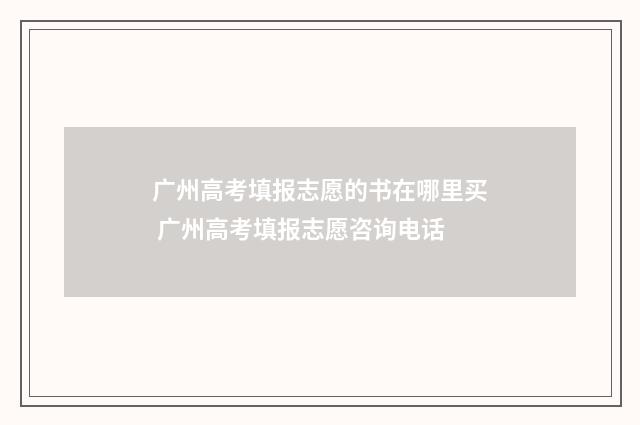 广州高考填报志愿的书在哪里买 广州高考填报志愿咨询电话