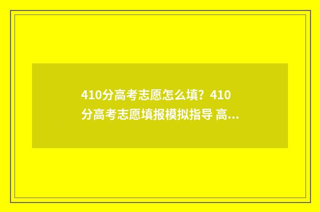 410分高考志愿怎么填？410分高考志愿填报模拟指导 高考410分怎么样