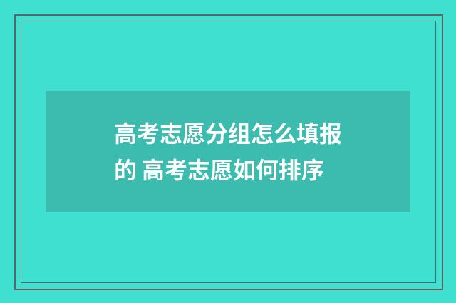 高考志愿分组怎么填报的 高考志愿如何排序
