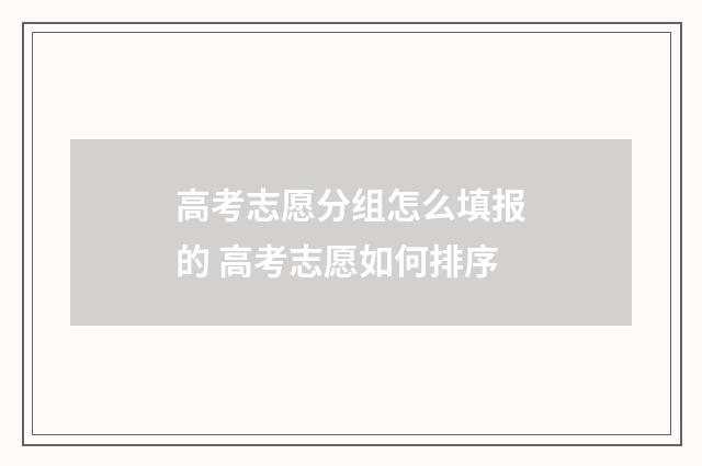 高考志愿分组怎么填报的 高考志愿如何排序