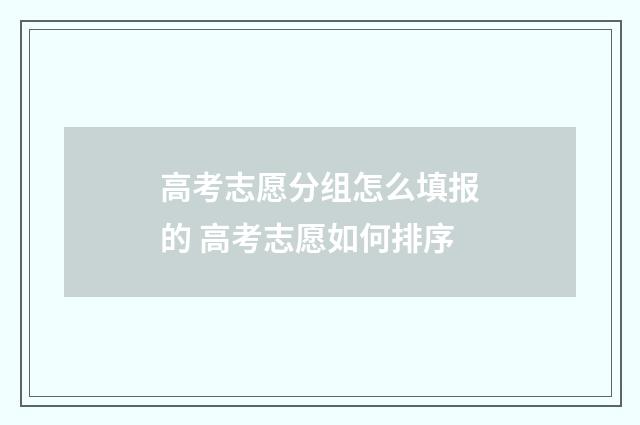 高考志愿分组怎么填报的 高考志愿如何排序