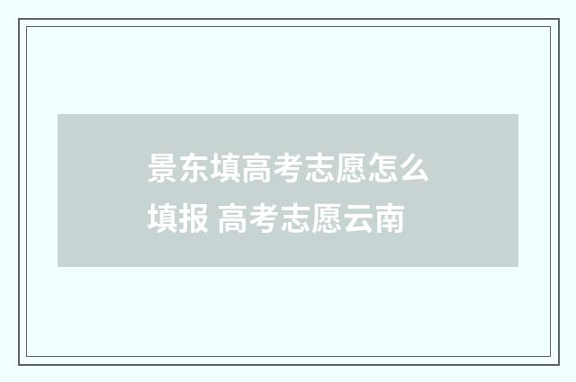 景东填高考志愿怎么填报 高考志愿云南