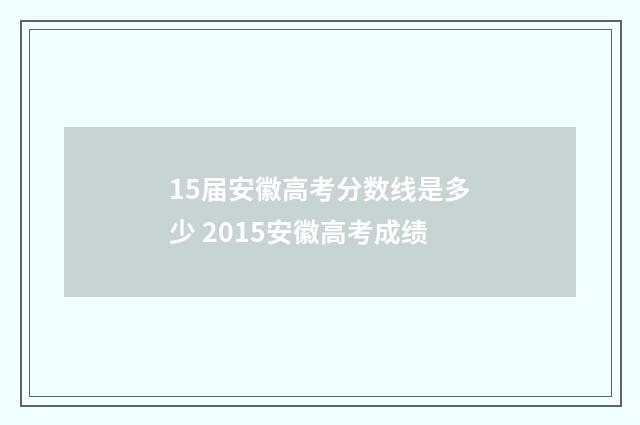 15届安徽高考分数线是多少 2015安徽高考成绩