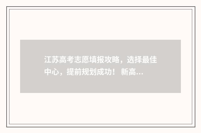 江苏高考志愿填报攻略，选择最佳中心，提前规划成功！ 新高考志愿网