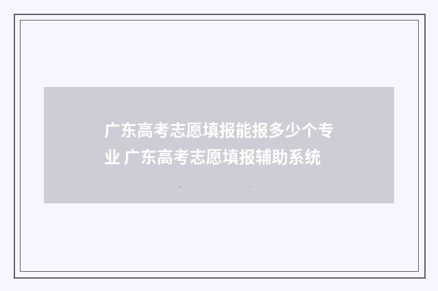 广东高考志愿填报能报多少个专业 广东高考志愿填报辅助系统