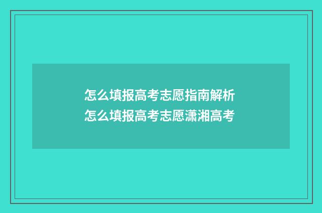 怎么填报高考志愿指南解析 怎么填报高考志愿潇湘高考