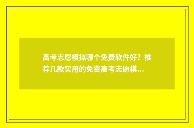 高考志愿模拟哪个免费软件好？推荐几款实用的免费高考志愿模拟工具 高考志愿模拟有什么用