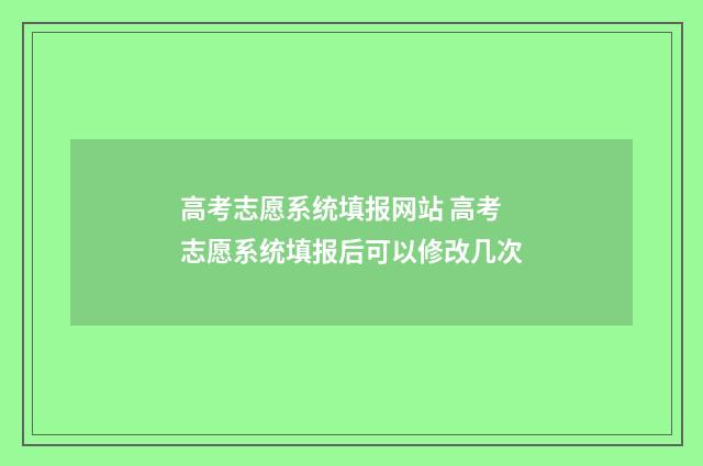 高考志愿系统填报网站 高考志愿系统填报后可以修改几次