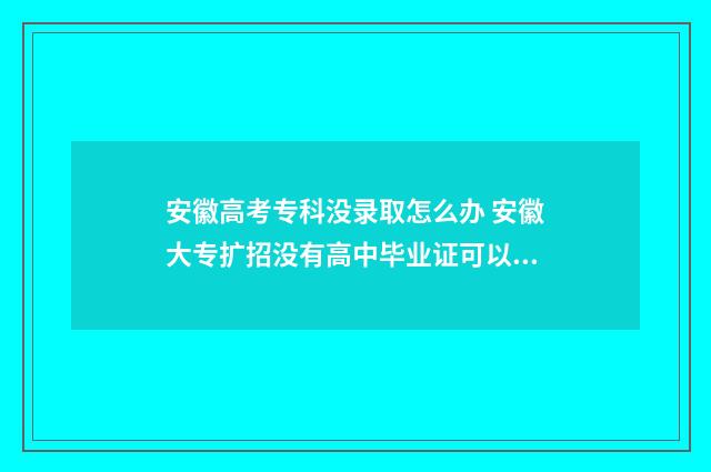 安徽高考专科没录取怎么办 安徽大专扩招没有高中毕业证可以吗