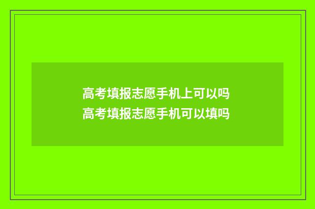 高考填报志愿手机上可以吗 高考填报志愿手机可以填吗