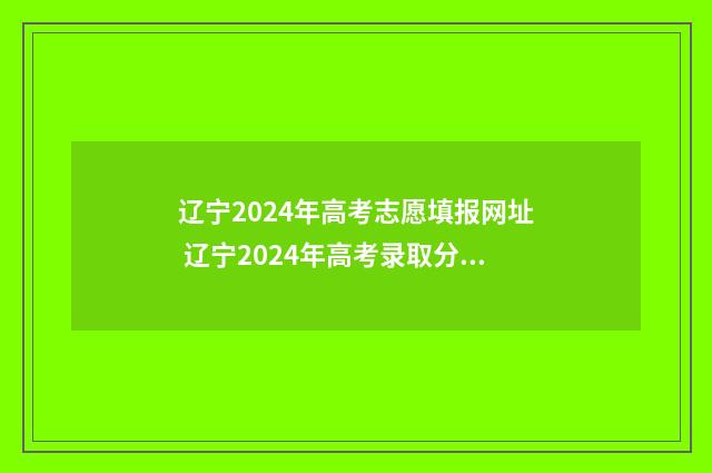 辽宁2024年高考志愿填报网址 辽宁2024年高考录取分数线一览表