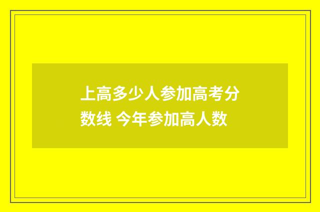 上高多少人参加高考分数线 今年参加高人数