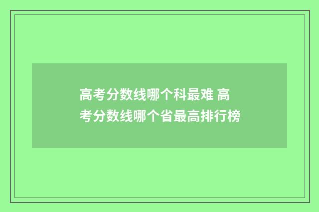 高考分数线哪个科最难 高考分数线哪个省最高排行榜