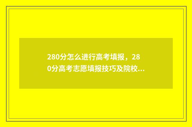280分怎么进行高考填报，280分高考志愿填报技巧及院校推荐 高考了280分左右可以上什么学校