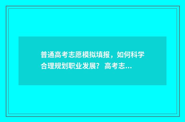 普通高考志愿模拟填报，如何科学合理规划职业发展？ 高考志愿模版