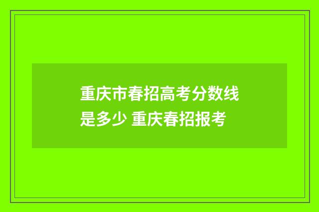 重庆市春招高考分数线是多少 重庆春招报考
