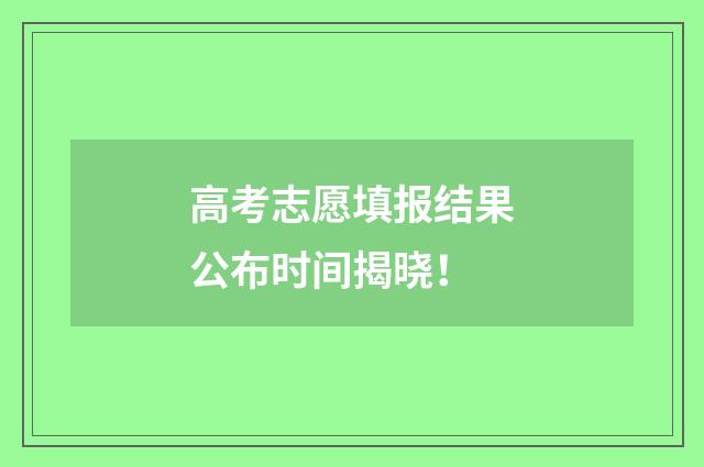 高考志愿填报结果公布时间揭晓！