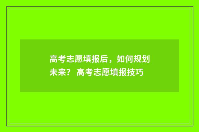高考志愿填报后，如何规划未来？ 高考志愿填报技巧