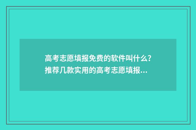 高考志愿填报免费的软件叫什么？推荐几款实用的高考志愿填报工具 新高考怎样填报志愿