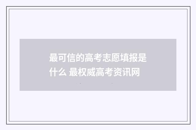 最可信的高考志愿填报是什么 最权威高考资讯网