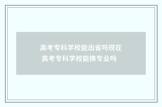 高考专科学校能出省吗现在 高考专科学校能换专业吗