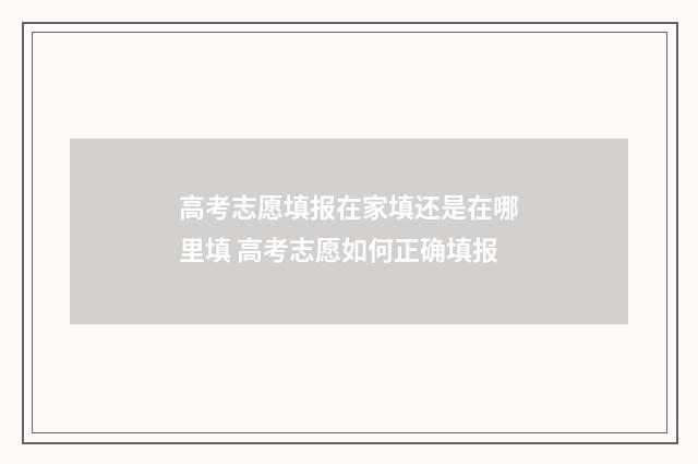 高考志愿填报在家填还是在哪里填 高考志愿如何正确填报