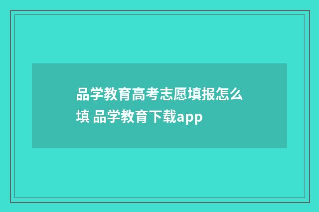 品学教育高考志愿填报怎么填 品学教育下载app