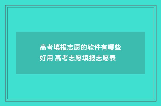 高考填报志愿的软件有哪些好用 高考志愿填报志愿表