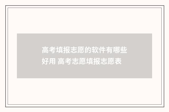 高考填报志愿的软件有哪些好用 高考志愿填报志愿表