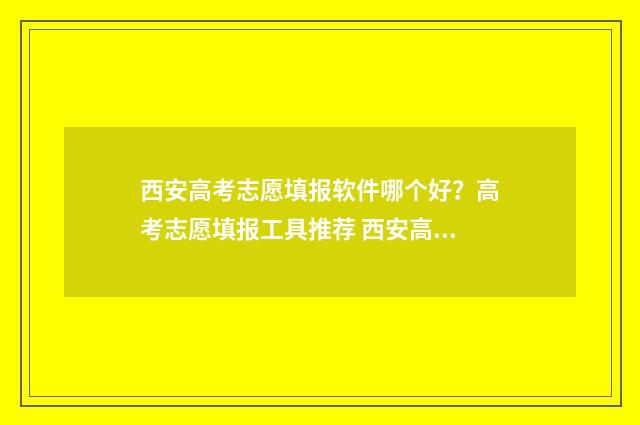 西安高考志愿填报软件哪个好?高考志愿填报工具推荐 西安高考志愿填报时间顺序
